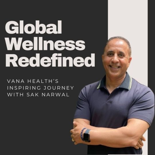 Global Wellness Redefined: Vana Health's Journey with Sak Narwal